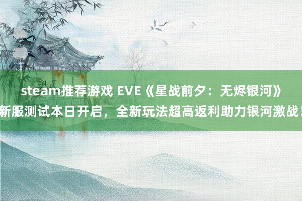 steam推荐游戏 EVE《星战前夕：无烬银河》新服测试本日开启，全新玩法超高返利助力银河激战！