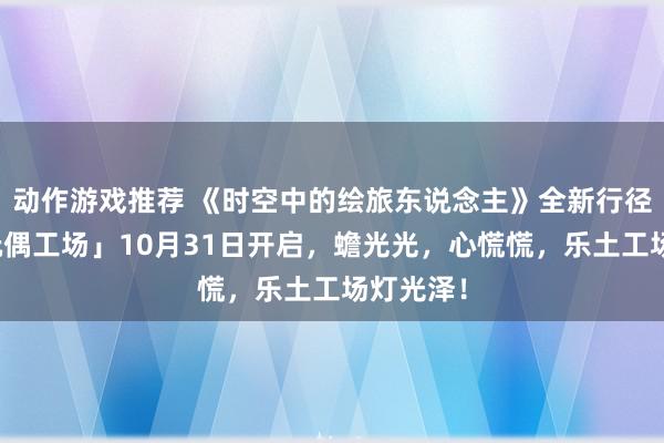 动作游戏推荐 《时空中的绘旅东说念主》全新行径「心慌玩偶工场」10月31日开启，蟾光光，心慌慌，乐土工场灯光泽！