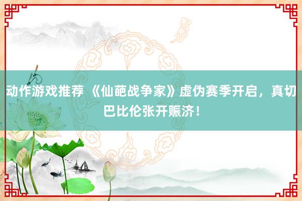 动作游戏推荐 《仙葩战争家》虚伪赛季开启，真切巴比伦张开赈济！