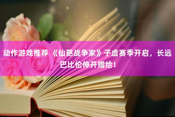 动作游戏推荐 《仙葩战争家》子虚赛季开启，长远巴比伦伸开赠给！