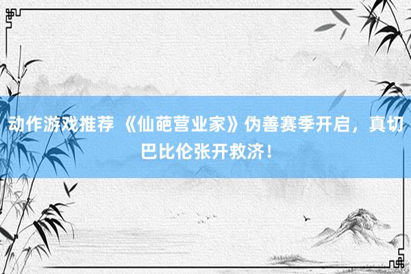 动作游戏推荐 《仙葩营业家》伪善赛季开启，真切巴比伦张开救济！