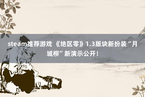 steam推荐游戏 《绝区零》1.3版块新扮装“月城柳”新演示公开！