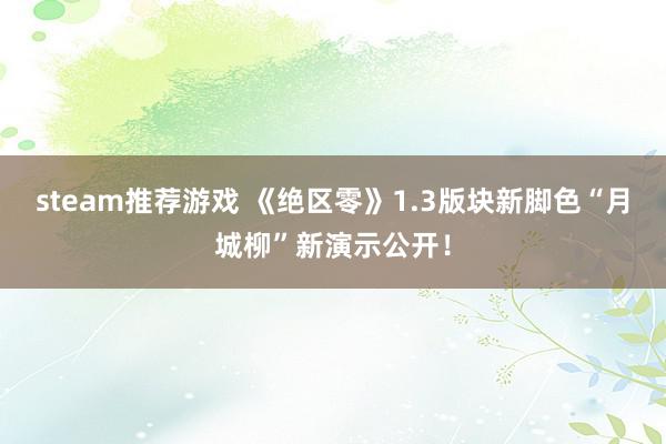 steam推荐游戏 《绝区零》1.3版块新脚色“月城柳”新演示公开！