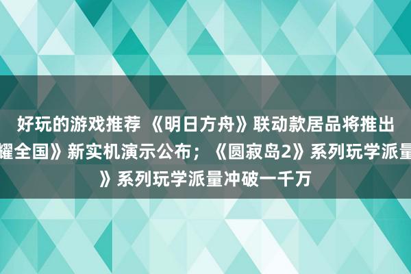 好玩的游戏推荐 《明日方舟》联动款居品将推出；《王者荣耀全国》新实机演示公布；《圆寂岛2》系列玩学派量冲破一千万