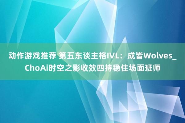 动作游戏推荐 第五东谈主格IVL：成皆Wolves_ChoAi时空之影收效四持稳住场面班师