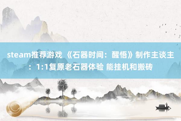 steam推荐游戏 《石器时间：醒悟》制作主谈主：1:1复原老石器体验 能挂机和搬砖