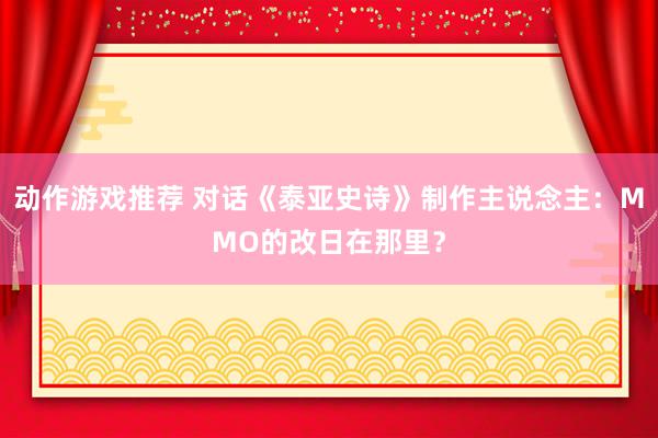 动作游戏推荐 对话《泰亚史诗》制作主说念主：MMO的改日在那里？