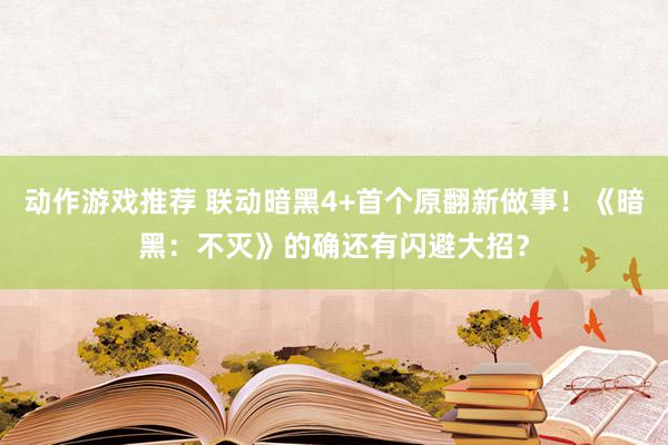 动作游戏推荐 联动暗黑4+首个原翻新做事！《暗黑：不灭》的确还有闪避大招？