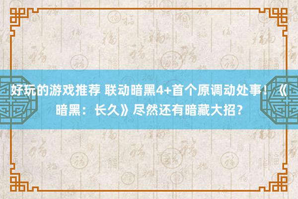 好玩的游戏推荐 联动暗黑4+首个原调动处事！《暗黑：长久》尽然还有暗藏大招？