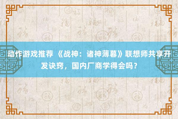 动作游戏推荐 《战神：诸神薄暮》联想师共享开发诀窍，国内厂商学得会吗？