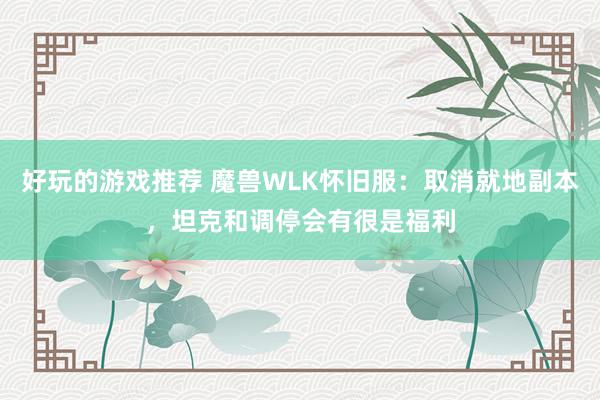 好玩的游戏推荐 魔兽WLK怀旧服：取消就地副本，坦克和调停会有很是福利