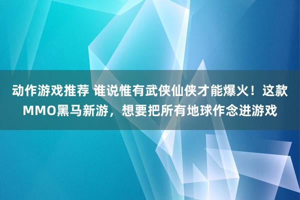 动作游戏推荐 谁说惟有武侠仙侠才能爆火！这款MMO黑马新游，想要把所有地球作念进游戏