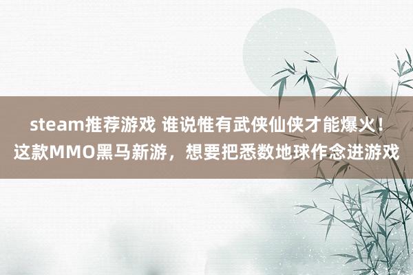 steam推荐游戏 谁说惟有武侠仙侠才能爆火！这款MMO黑马新游，想要把悉数地球作念进游戏