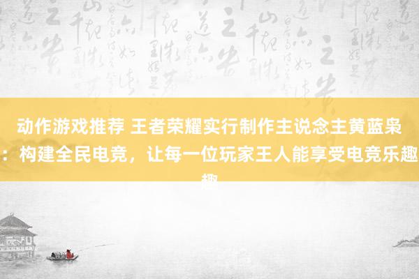 动作游戏推荐 王者荣耀实行制作主说念主黄蓝枭：构建全民电竞，让每一位玩家王人能享受电竞乐趣