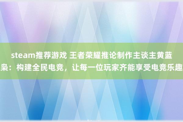 steam推荐游戏 王者荣耀推论制作主谈主黄蓝枭：构建全民电竞，让每一位玩家齐能享受电竞乐趣