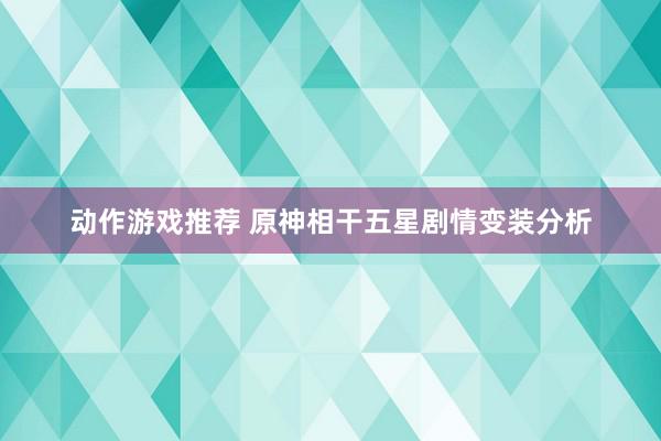 动作游戏推荐 原神相干五星剧情变装分析