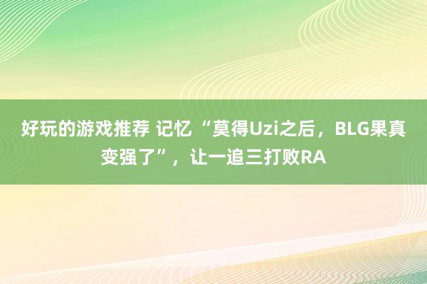 好玩的游戏推荐 记忆 “莫得Uzi之后，BLG果真变强了”，让一追三打败RA