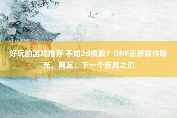 好玩的游戏推荐 不如2d横版？DNF正宗续作曝光，网友：下一个疾风之刃