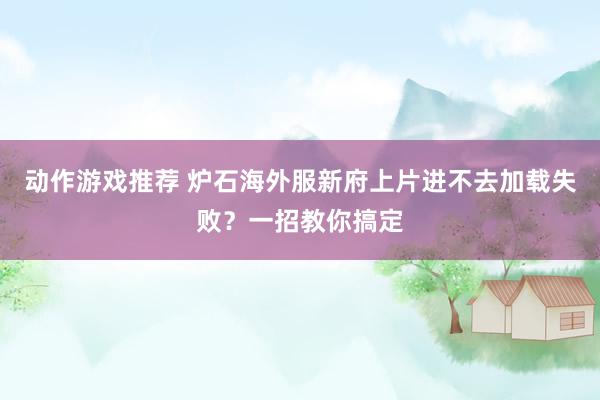 动作游戏推荐 炉石海外服新府上片进不去加载失败？一招教你搞定