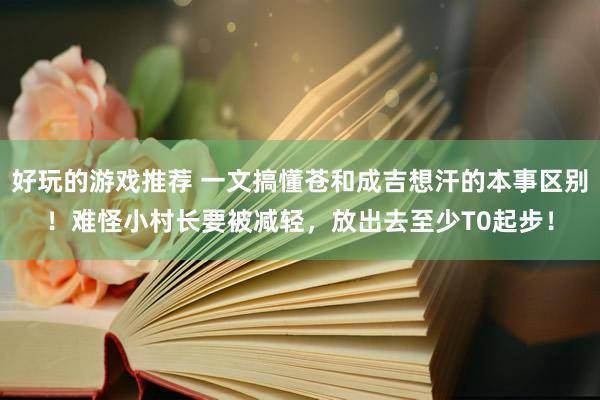 好玩的游戏推荐 一文搞懂苍和成吉想汗的本事区别！难怪小村长要被减轻，放出去至少T0起步！