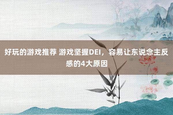 好玩的游戏推荐 游戏坚握DEI，容易让东说念主反感的4大原因