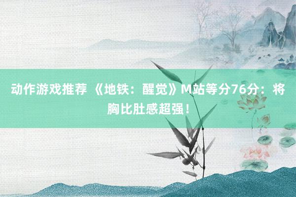 动作游戏推荐 《地铁：醒觉》M站等分76分：将胸比肚感超强！