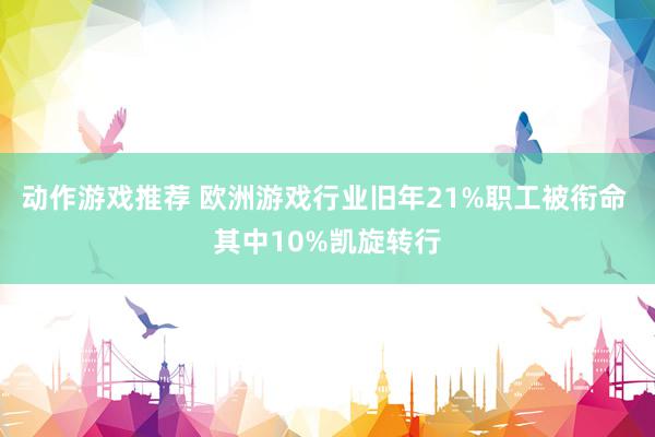 动作游戏推荐 欧洲游戏行业旧年21%职工被衔命 其中10%凯旋转行