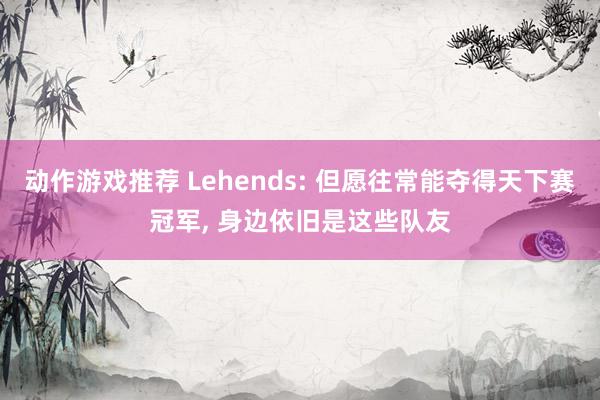 动作游戏推荐 Lehends: 但愿往常能夺得天下赛冠军, 身边依旧是这些队友