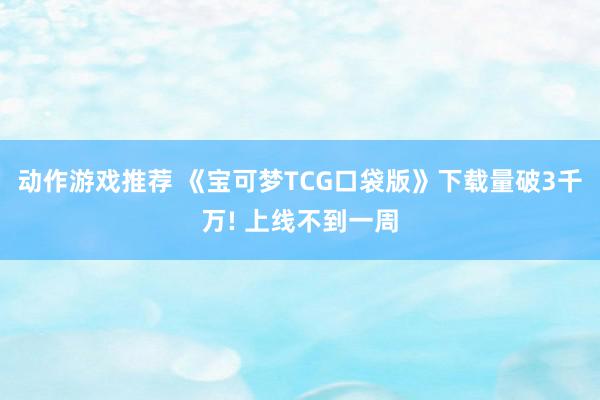 动作游戏推荐 《宝可梦TCG口袋版》下载量破3千万! 上线不到一周