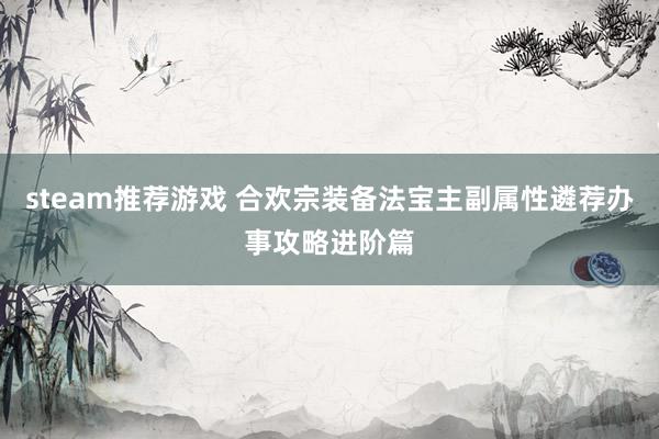 steam推荐游戏 合欢宗装备法宝主副属性遴荐办事攻略进阶篇