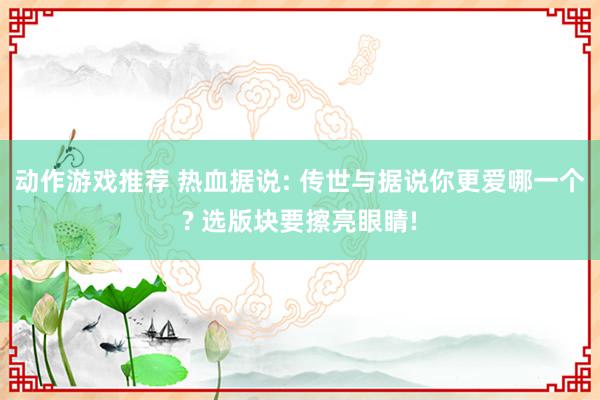 动作游戏推荐 热血据说: 传世与据说你更爱哪一个? 选版块要擦亮眼睛!