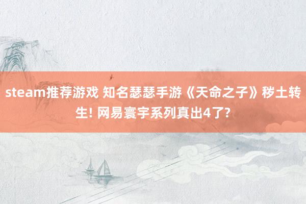 steam推荐游戏 知名瑟瑟手游《天命之子》秽土转生! 网易寰宇系列真出4了?