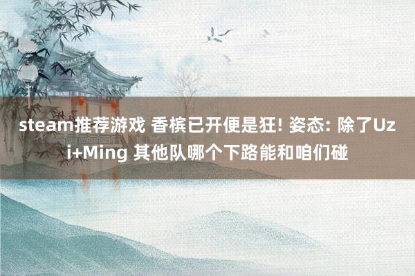 steam推荐游戏 香槟已开便是狂! 姿态: 除了Uzi+Ming 其他队哪个下路能和咱们碰