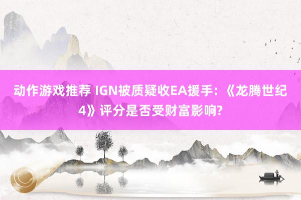 动作游戏推荐 IGN被质疑收EA援手: 《龙腾世纪4》评分是否受财富影响?