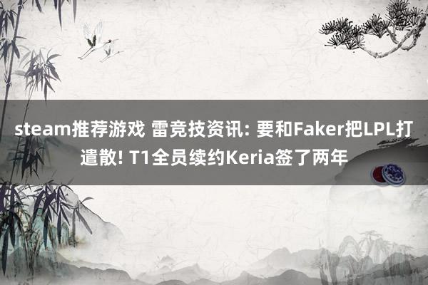 steam推荐游戏 雷竞技资讯: 要和Faker把LPL打遣散! T1全员续约Keria签了两年