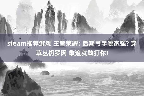 steam推荐游戏 王者荣耀: 后期弓手哪家强? 穿草丛扔罗网 敢追就敢打你!