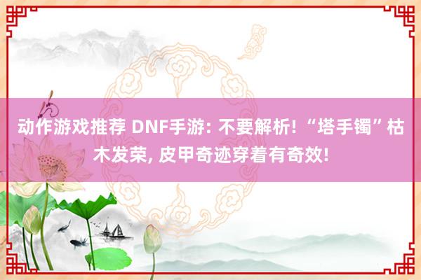 动作游戏推荐 DNF手游: 不要解析! “塔手镯”枯木发荣, 皮甲奇迹穿着有奇效!