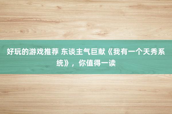 好玩的游戏推荐 东谈主气巨献《我有一个天秀系统》，你值得一读