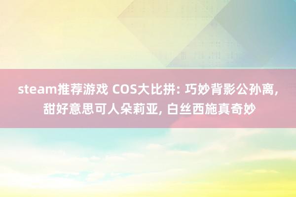 steam推荐游戏 COS大比拼: 巧妙背影公孙离, 甜好意思可人朵莉亚, 白丝西施真奇妙