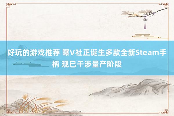 好玩的游戏推荐 曝V社正诞生多款全新Steam手柄 现已干涉量产阶段