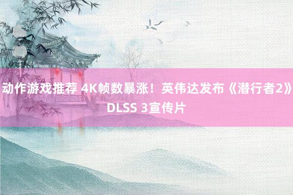 动作游戏推荐 4K帧数暴涨！英伟达发布《潜行者2》DLSS 3宣传片