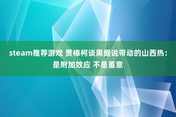 steam推荐游戏 贾樟柯谈黑据说带动的山西热：是附加效应 不是蓄意