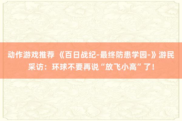 动作游戏推荐 《百日战纪-最终防患学园-》游民采访：环球不要再说“放飞小高”了！