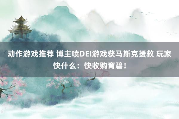 动作游戏推荐 博主喷DEI游戏获马斯克援救 玩家快什么：快收购育碧！