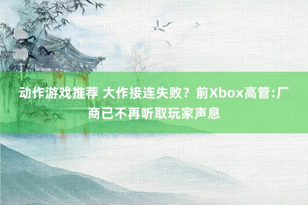 动作游戏推荐 大作接连失败？前Xbox高管:厂商已不再听取玩家声息