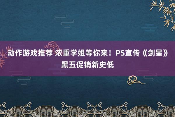 动作游戏推荐 浓重学姐等你来！PS宣传《剑星》黑五促销新史低