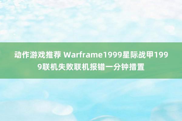 动作游戏推荐 Warframe1999星际战甲1999联机失败联机报错一分钟措置