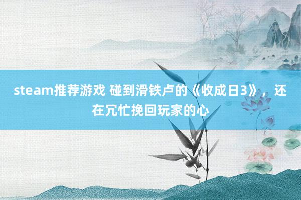 steam推荐游戏 碰到滑铁卢的《收成日3》，还在冗忙挽回玩家的心