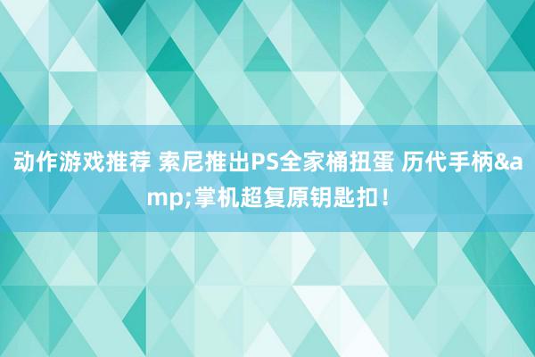 动作游戏推荐 索尼推出PS全家桶扭蛋 历代手柄&掌机超复原钥匙扣！