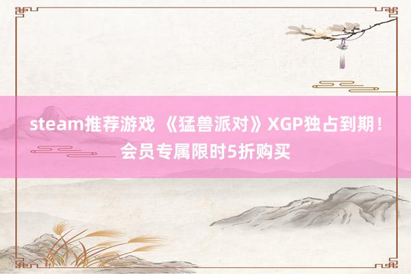 steam推荐游戏 《猛兽派对》XGP独占到期！会员专属限时5折购买